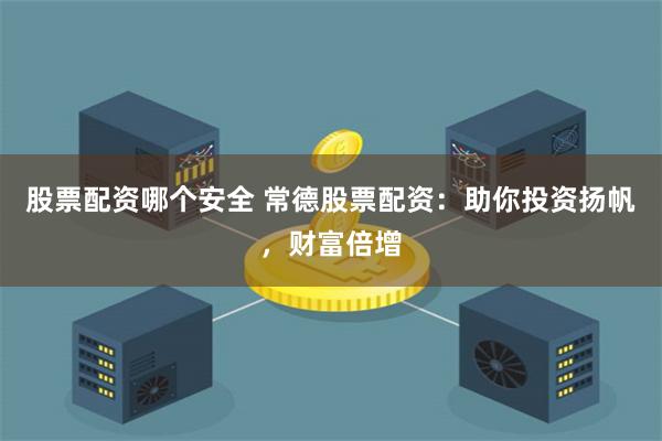 股票配资哪个安全 常德股票配资：助你投资扬帆，财富倍增