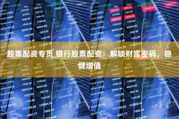 股票配资专员 银行股票配资：解锁财富密码，稳健增值