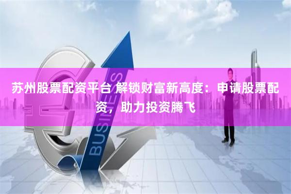 苏州股票配资平台 解锁财富新高度：申请股票配资，助力投资腾飞