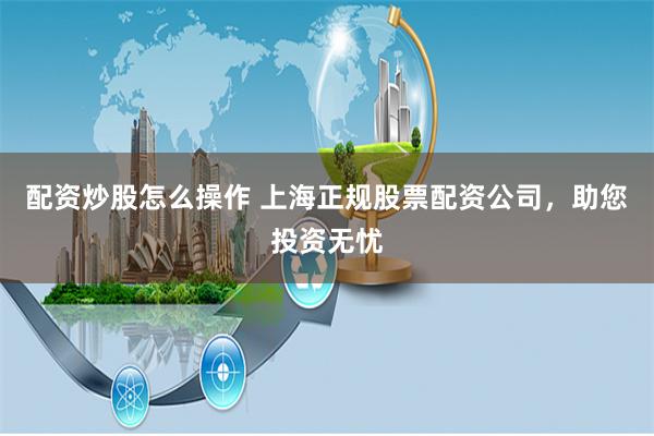 配资炒股怎么操作 上海正规股票配资公司，助您投资无忧