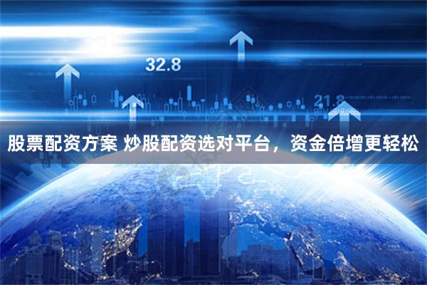 股票配资方案 炒股配资选对平台，资金倍增更轻松