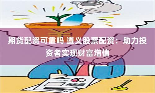 期货配资可靠吗 遵义股票配资：助力投资者实现财富增值