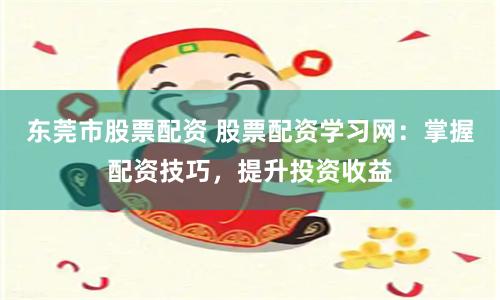东莞市股票配资 股票配资学习网：掌握配资技巧，提升投资收益