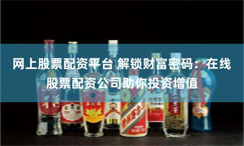 网上股票配资平台 解锁财富密码：在线股票配资公司助你投资增值