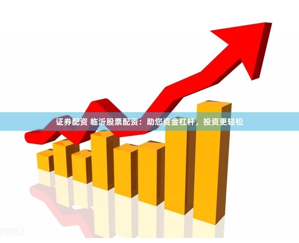证券配资 临沂股票配资：助您资金杠杆，投资更轻松