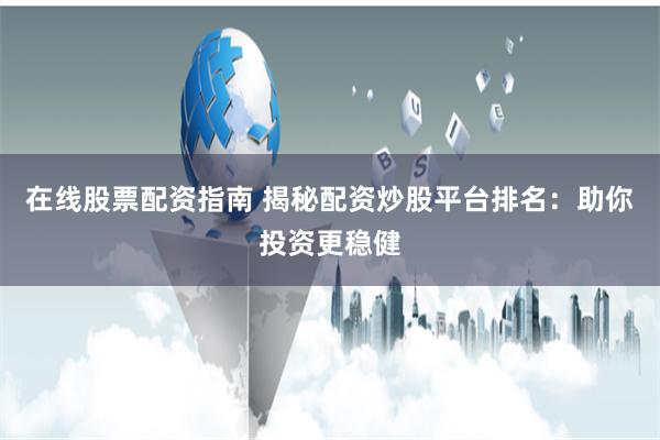 在线股票配资指南 揭秘配资炒股平台排名：助你投资更稳健