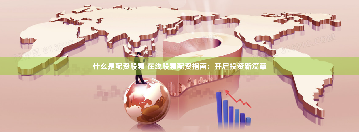 什么是配资股票 在线股票配资指南：开启投资新篇章