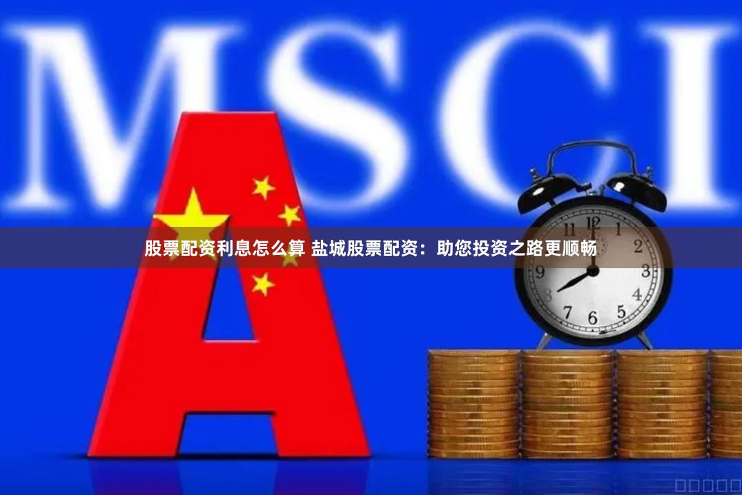 股票配资利息怎么算 盐城股票配资：助您投资之路更顺畅