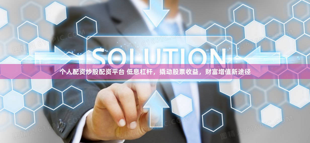 个人配资炒股配资平台 低息杠杆，撬动股票收益，财富增值新途径