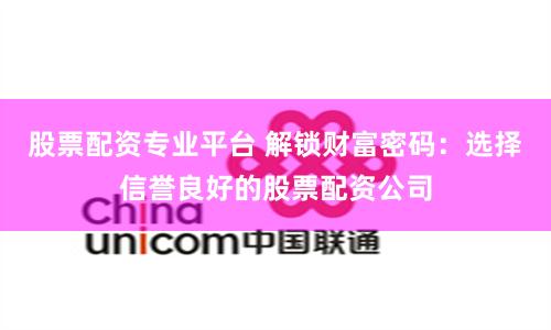 股票配资专业平台 解锁财富密码：选择信誉良好的股票配资公司