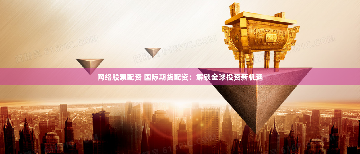 网络股票配资 国际期货配资：解锁全球投资新机遇