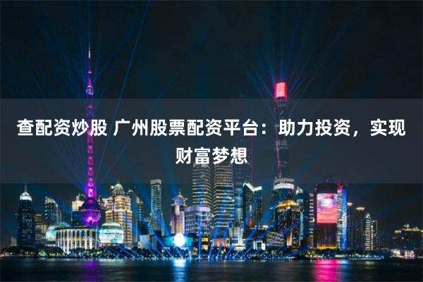 查配资炒股 广州股票配资平台：助力投资，实现财富梦想