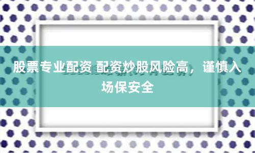 股票专业配资 配资炒股风险高，谨慎入场保安全