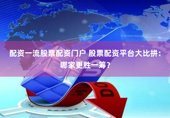 配资一流股票配资门户 股票配资平台大比拼:哪家更胜一筹?