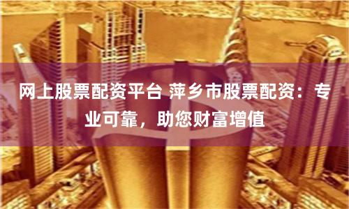 网上股票配资平台 萍乡市股票配资:专业可靠,助您财富增值