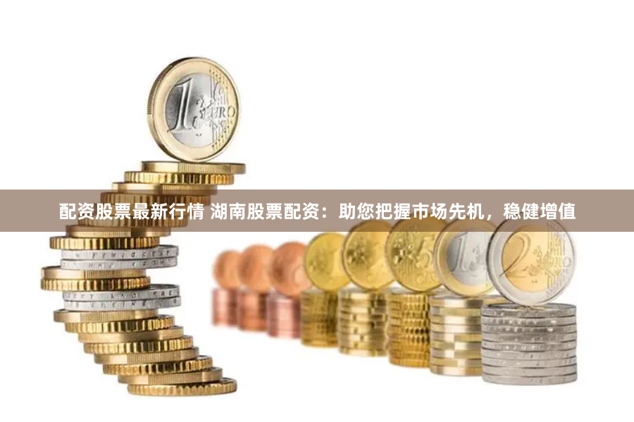 配资股票最新行情 湖南股票配资:助您把握市场先机,稳健增值
