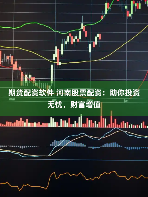 期货配资软件 河南股票配资：助你投资无忧，财富增值