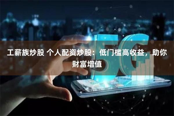 工薪族炒股 个人配资炒股：低门槛高收益，助你财富增值