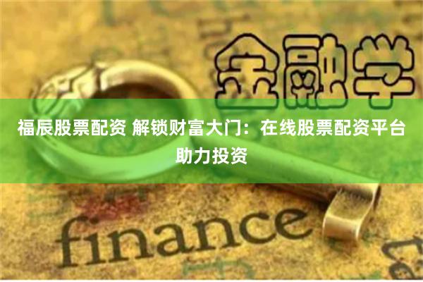 福辰股票配资 解锁财富大门:在线股票配资平台助力投资