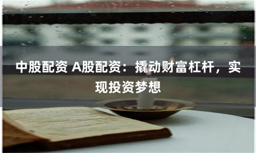 中股配资 A股配资:撬动财富杠杆,实现投资梦想
