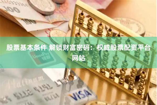股票基本条件 解锁财富密码：权威股票配资平台网站