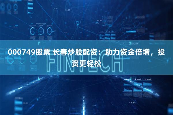 000749股票 长春炒股配资:助力资金倍增,投资更轻松