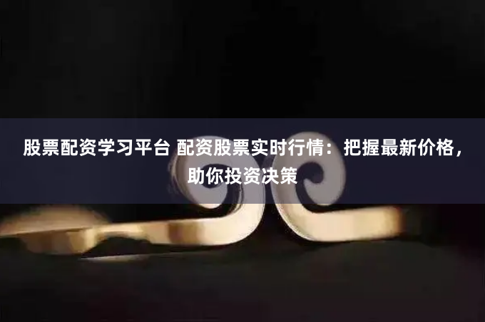股票配资学习平台 配资股票实时行情：把握最新价格，助你投资决策