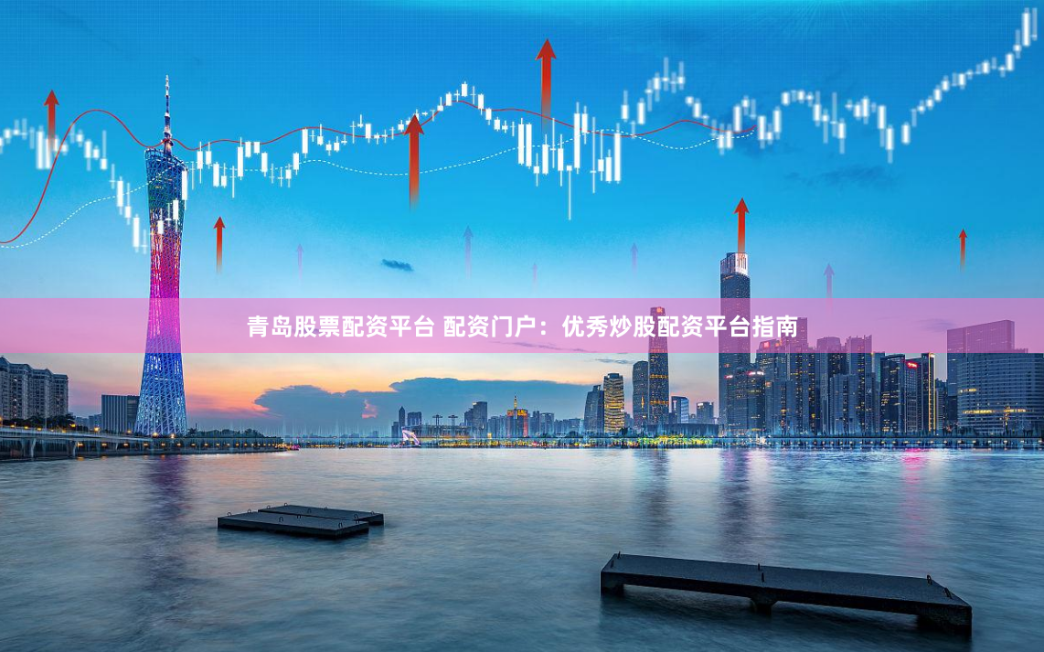 青岛股票配资平台 配资门户：优秀炒股配资平台指南