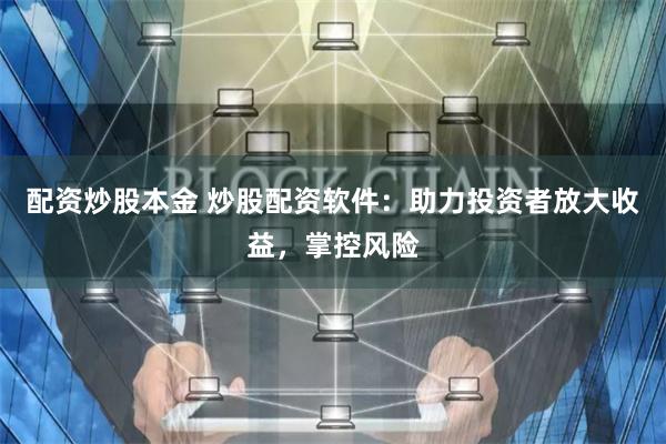配资炒股本金 炒股配资软件：助力投资者放大收益，掌控风险