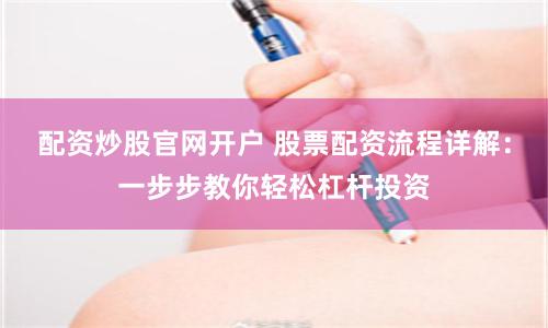 配资炒股官网开户 股票配资流程详解:一步步教你轻松杠杆投资
