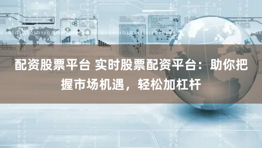 配资股票平台 实时股票配资平台:助你把握市场机遇,轻松加杠杆