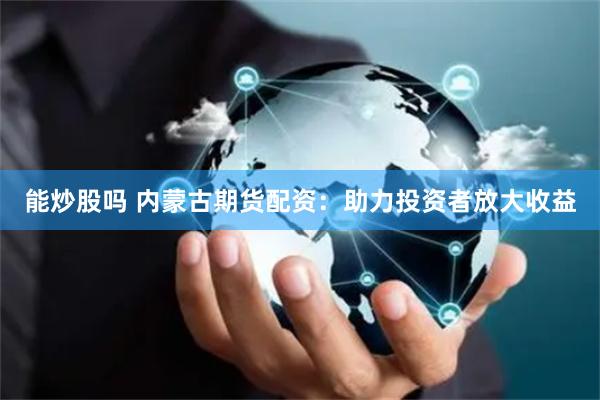 能炒股吗 内蒙古期货配资：助力投资者放大收益