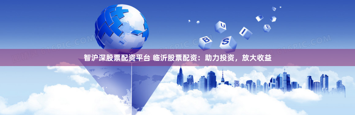 智沪深股票配资平台 临沂股票配资：助力投资，放大收益