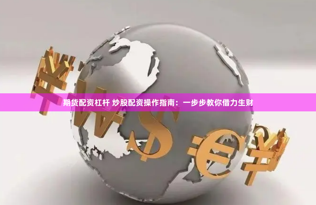 期货配资杠杆 炒股配资操作指南：一步步教你借力生财