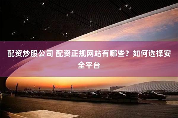 配资炒股公司 配资正规网站有哪些?如何选择安全平台
