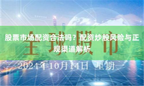 股票市场配资合法吗?配资炒股风险与正规渠道解析