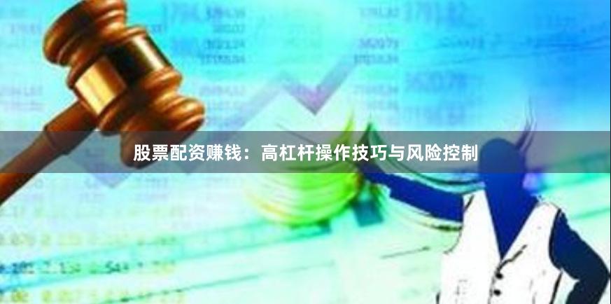 股票配资赚钱：高杠杆操作技巧与风险控制