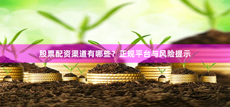 股票配资渠道有哪些？正规平台与风险提示