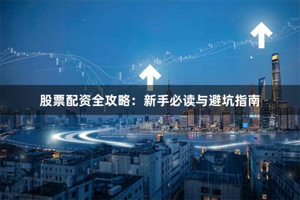 股票配资全攻略：新手必读与避坑指南