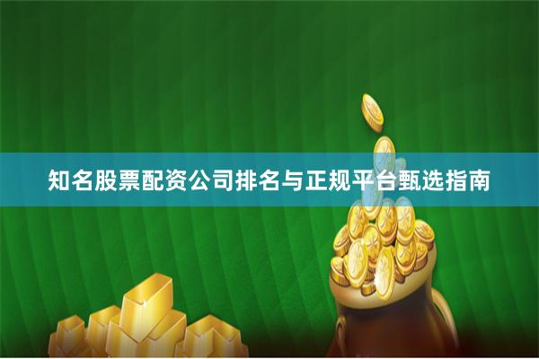 知名股票配资公司排名与正规平台甄选指南