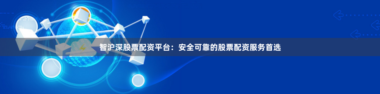 智沪深股票配资平台：安全可靠的股票配资服务首选