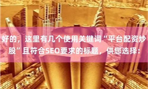 好的，这里有几个使用关键词“平台配资炒股”且符合SEO要求的标题，供您选择：