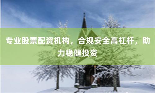 专业股票配资机构，合规安全高杠杆，助力稳健投资