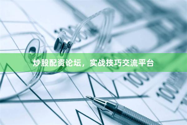 炒股配资论坛，实战技巧交流平台