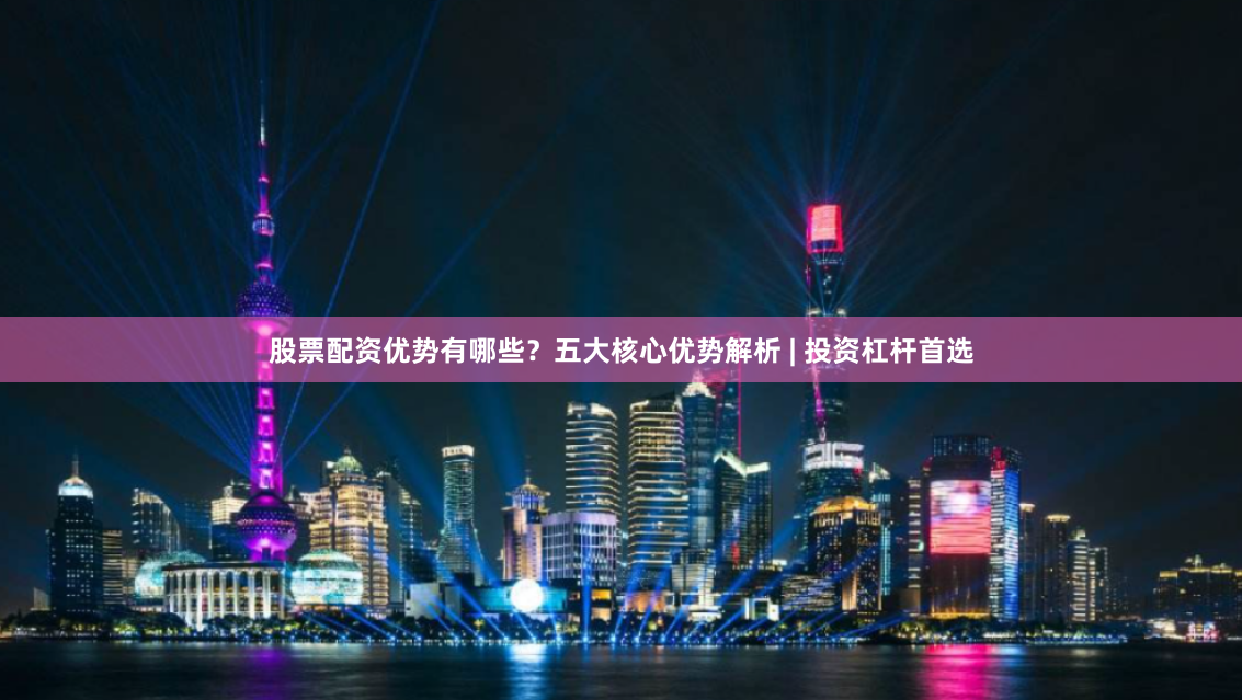 股票配资优势有哪些？五大核心优势解析 | 投资杠杆首选
