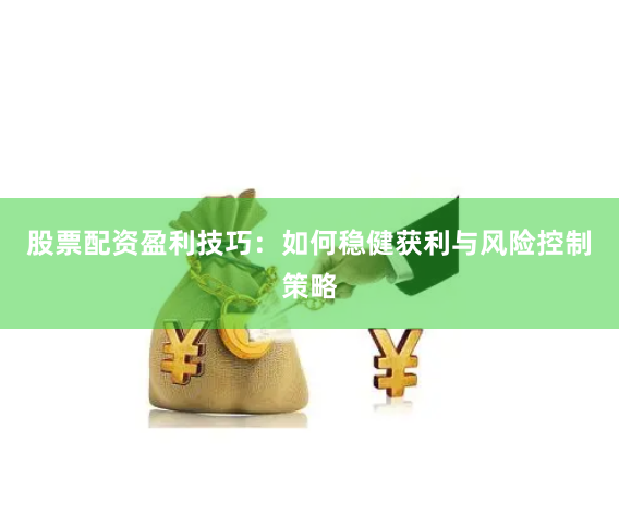 股票配资盈利技巧：如何稳健获利与风险控制策略