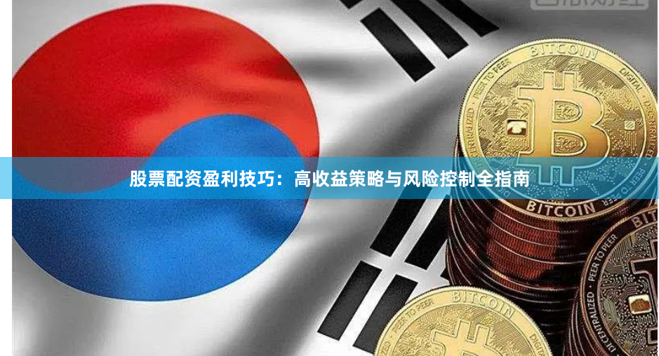 股票配资盈利技巧：高收益策略与风险控制全指南