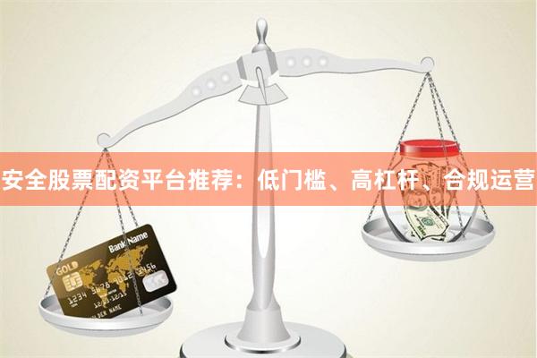 安全股票配资平台推荐：低门槛、高杠杆、合规运营