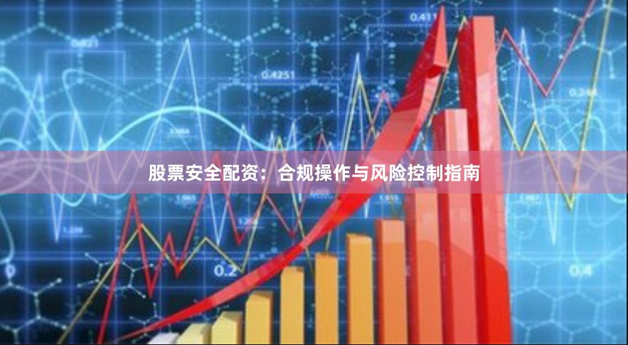 股票安全配资:合规操作与风险控制指南