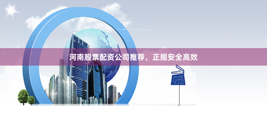 河南股票配资公司推荐，正规安全高效